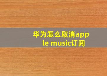 华为怎么取消apple music订阅